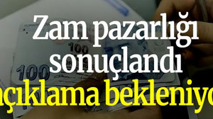 Zam pazarlığı sonuçlandı açıklama bekleniyor!